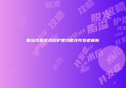 脂溢性脱发术后护理攻略及并发症解析