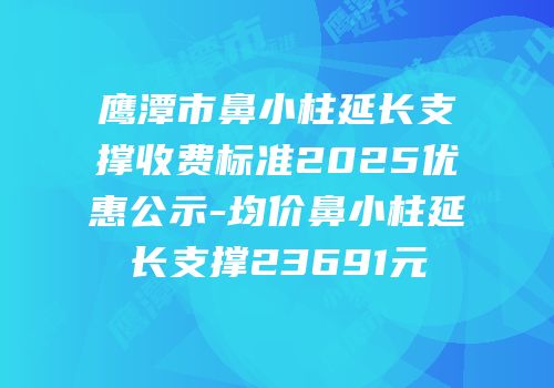 鹰潭市鼻小柱延长支撑收费标准2025优惠公示-均价鼻小柱延长支撑23691元