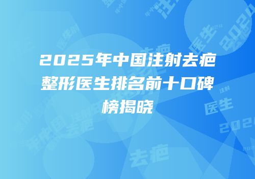 2025年中国注射去疤整形医生排名前十口碑榜揭晓