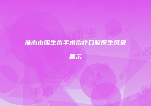 淮南市阻生齿手术治疗口腔医生风采展示