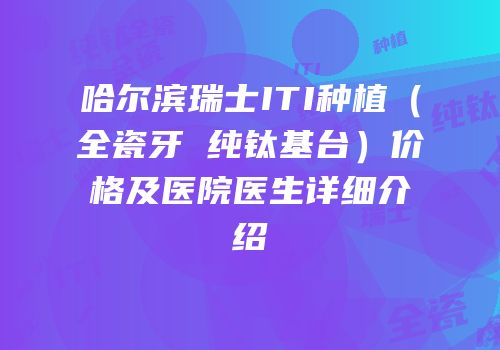 哈尔滨瑞士ITI种植（全瓷牙 纯钛基台）价格及医院医生详细介绍