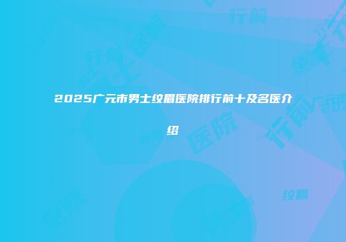 2025广元市男士纹眉医院排行前十及名医介绍