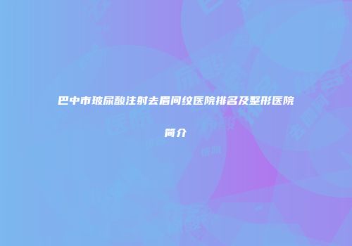 巴中市玻尿酸注射去眉间纹医院排名及整形医院简介