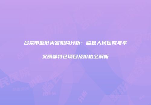 吕梁市整形美容机构分析：临县人民医院与孝义丽都特色项目及价格全解析