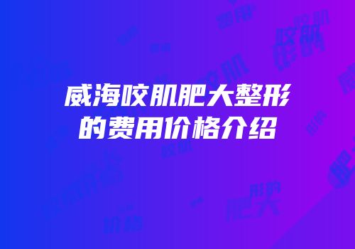 威海咬肌肥大整形的费用价格介绍