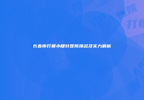 长春市打瘦小腿针医院排名及实力解析