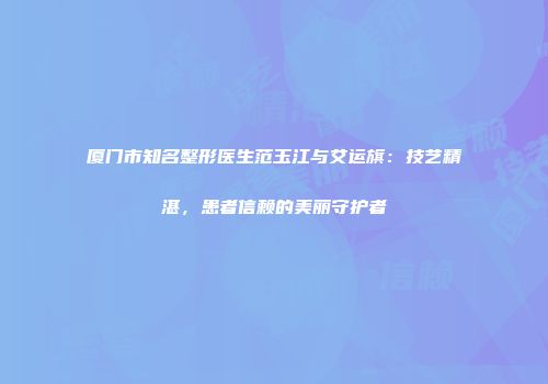 厦门市知名整形医生范玉江与艾运旗：技艺精湛，患者信赖的美丽守护者