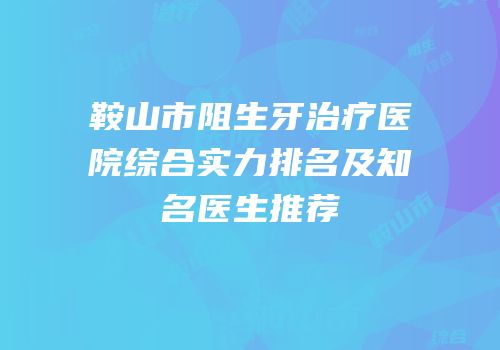 鞍山市阻生牙治疗医院综合实力排名及知名医生推荐