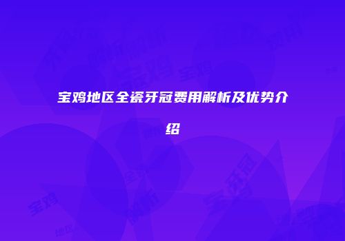 宝鸡地区全瓷牙冠费用解析及优势介绍