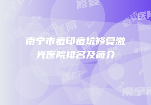 南宁市痘印痘坑修复激光医院排名及简介