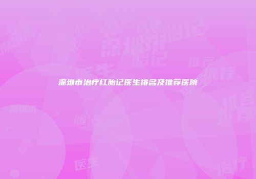 深圳市治疗红胎记医生排名及推荐医院