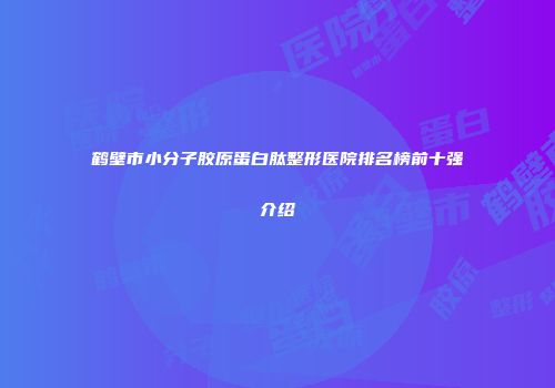 鹤壁市小分子胶原蛋白肽整形医院排名榜前十强介绍