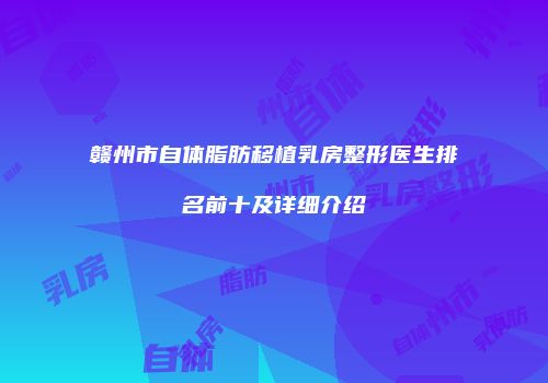 赣州市自体脂肪移植乳房整形医生排名前十及详细介绍