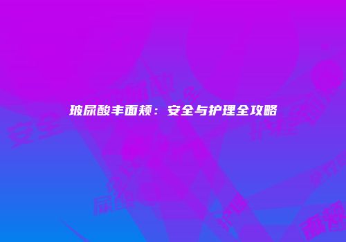玻尿酸丰面颊：安全与护理全攻略