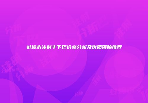蚌埠市注射丰下巴价格分析及优质医院推荐