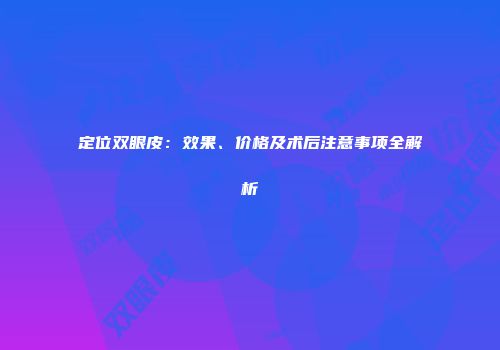 定位双眼皮：效果、价格及术后注意事项全解析