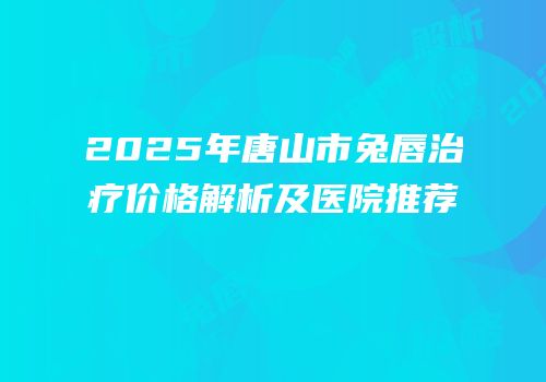 2025年唐山市兔唇治疗价格解析及医院推荐