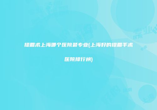 提眉术上海哪个医院最专业(上海好的提眉手术医院排行榜)