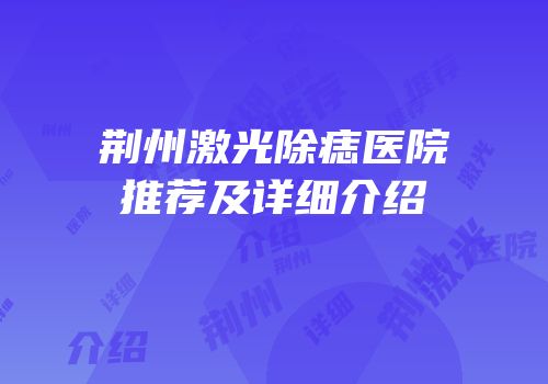 荆州激光除痣医院推荐及详细介绍