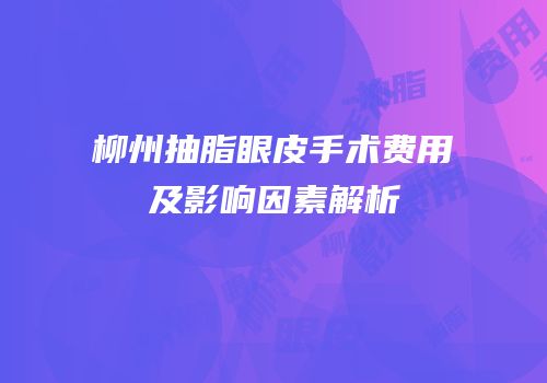 柳州抽脂眼皮手术费用及影响因素解析