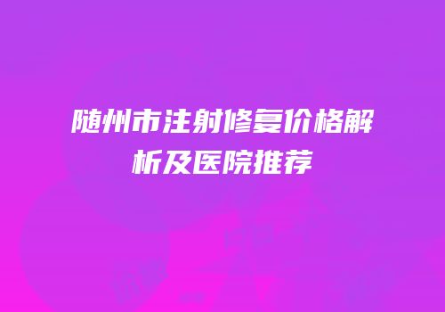 随州市注射修复价格解析及医院推荐