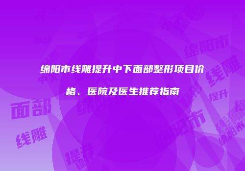 绵阳市线雕提升中下面部整形项目价格、医院及医生推荐指南