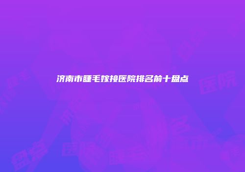 济南市睫毛嫁接医院排名前十盘点