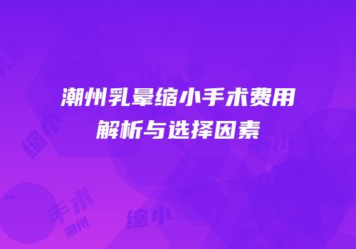 潮州乳晕缩小手术费用解析与选择因素