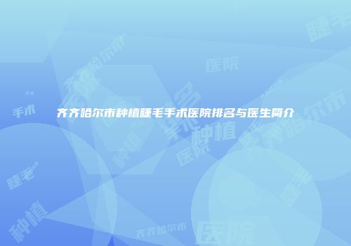 齐齐哈尔市种植睫毛手术医院排名与医生简介