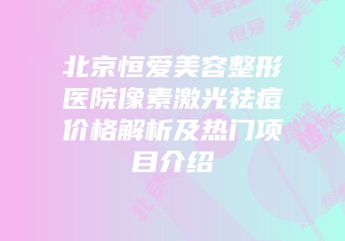 北京恒爱美容整形医院像素激光祛痘价格解析及热门项目介绍