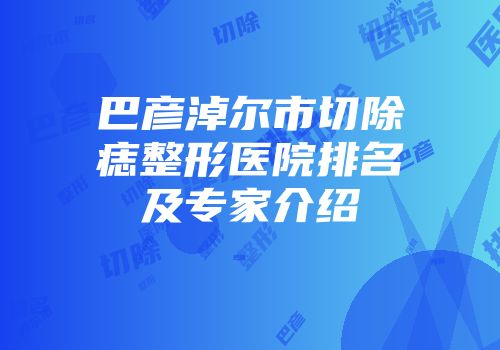 巴彦淖尔市切除痣整形医院排名及专家介绍