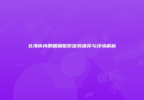 北海市内侧眼角整形医院推荐与详情解析