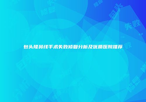 包头隆鼻线手术失败修复分析及优质医院推荐
