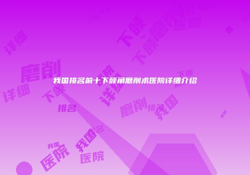我国排名前十下颌角磨削术医院详细介绍