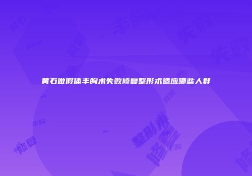 黄石做假体丰胸术失败修复整形术适应哪些人群