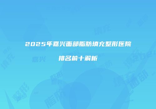 2025年嘉兴面部脂肪填充整形医院排名前十解析