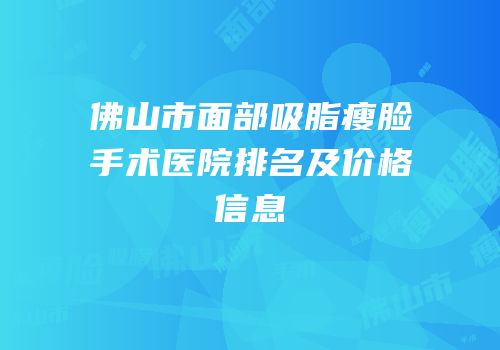 佛山市面部吸脂瘦脸手术医院排名及价格信息