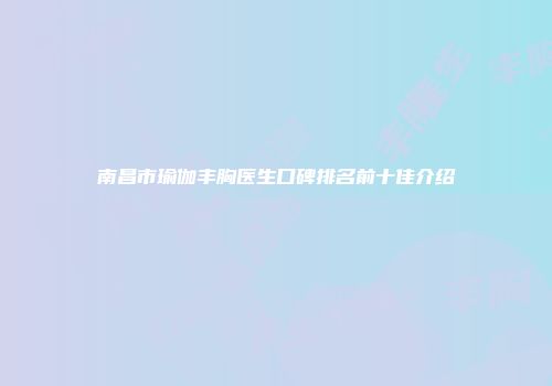 南昌市瑜伽丰胸医生口碑排名前十佳介绍