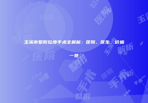 玉溪市整形拉皮手术全解析：医院、医生、价格一览