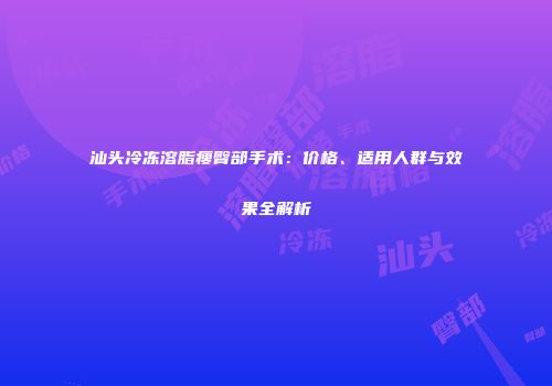汕头冷冻溶脂瘦臀部手术：价格、适用人群与效果全解析
