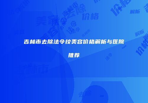吉林市去除法令纹美容价格解析与医院推荐