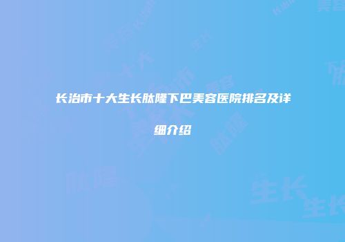 长治市十大生长肽隆下巴美容医院排名及详细介绍