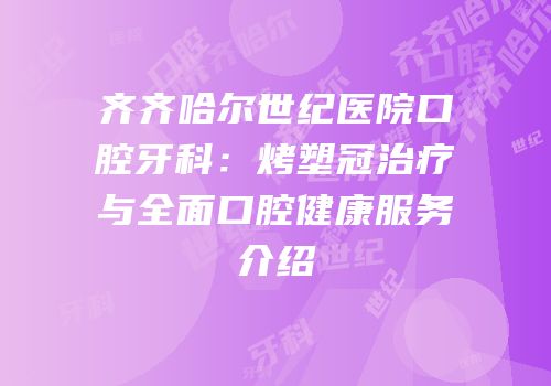 齐齐哈尔世纪医院口腔牙科：烤塑冠治疗与全面口腔健康服务介绍