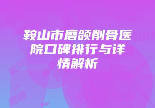 鞍山市磨颌削骨医院口碑排行与详情解析
