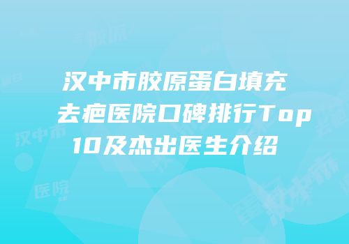 汉中市胶原蛋白填充去疤医院口碑排行Top10及杰出医生介绍