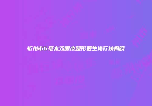 忻州市6毫米双眼皮整形医生排行榜揭晓