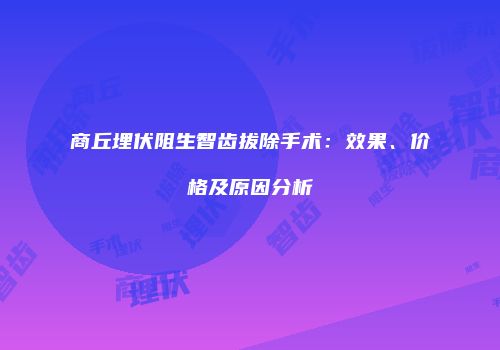 商丘埋伏阻生智齿拔除手术：效果、价格及原因分析