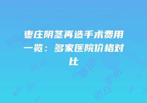 枣庄阴茎再造手术费用一览：多家医院价格对比