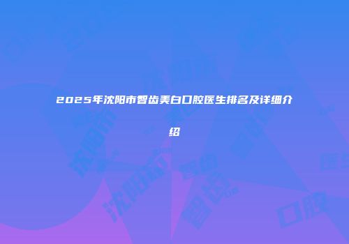 2025年沈阳市智齿美白口腔医生排名及详细介绍