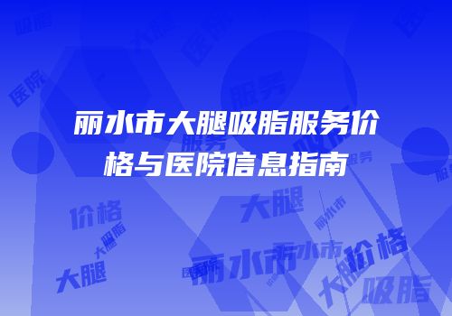 丽水市大腿吸脂服务价格与医院信息指南